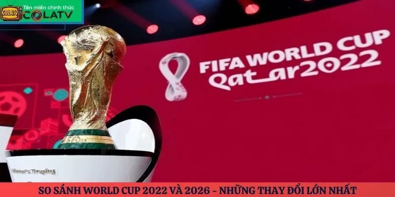 So sánh World Cup 2022 và 2026